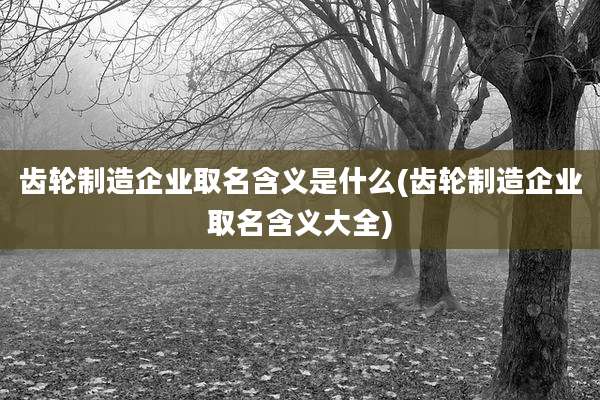 齿轮制造企业取名含义是什么(齿轮制造企业取名含义大全)