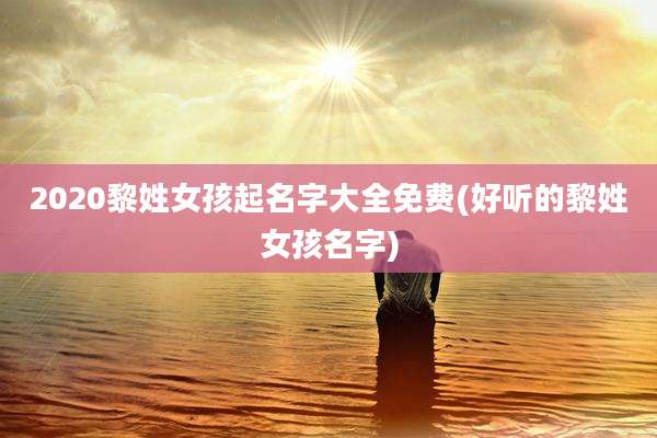 2020黎姓女孩起名字大全免费(好听的黎姓女孩名字)