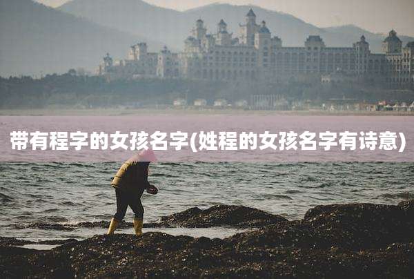 带有程字的女孩名字(姓程的女孩名字有诗意)