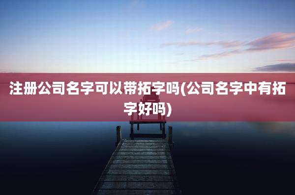 注册公司名字可以带拓字吗(公司名字中有拓字好吗)
