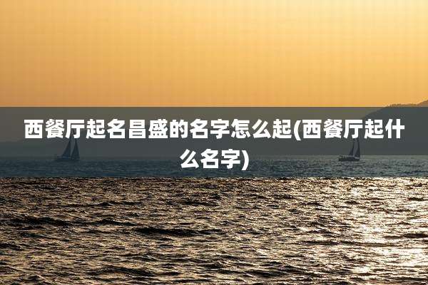 西餐厅起名昌盛的名字怎么起(西餐厅起什么名字)