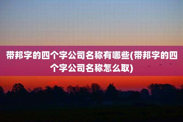 带邦字的四个字公司名称有哪些(带邦字的四个字公司名称怎么取)