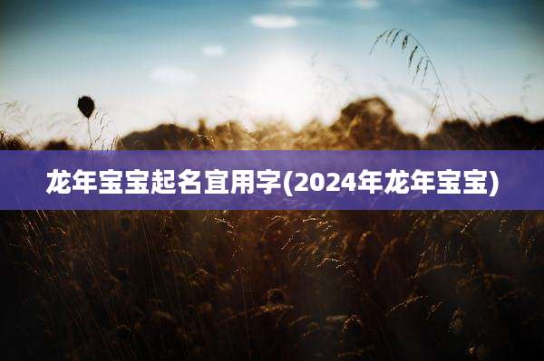 龙年宝宝起名宜用字(2024年龙年宝宝)