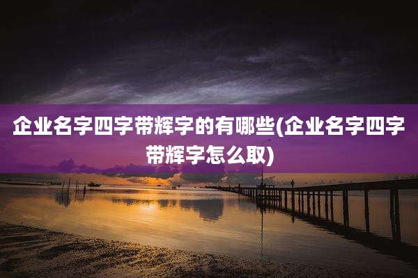 企业名字四字带辉字的有哪些(企业名字四字带辉字怎么取)