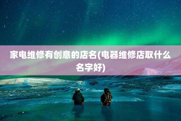 家电维修有创意的店名(电器维修店取什么名字好)