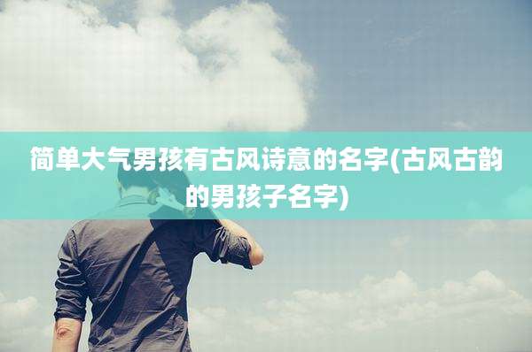 简单大气男孩有古风诗意的名字(古风古韵的男孩子名字)