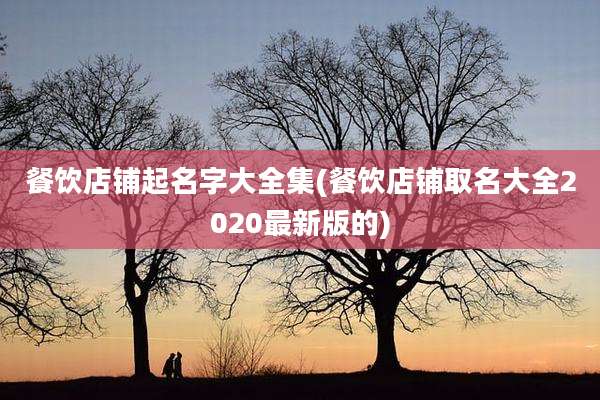 餐饮店铺起名字大全集(餐饮店铺取名大全2020最新版的)