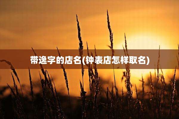 带逸字的店名(钟表店怎样取名)