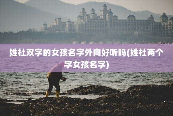 姓杜双字的女孩名字外向好听吗(姓杜两个字女孩名字)