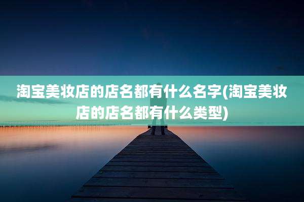 淘宝美妆店的店名都有什么名字(淘宝美妆店的店名都有什么类型)