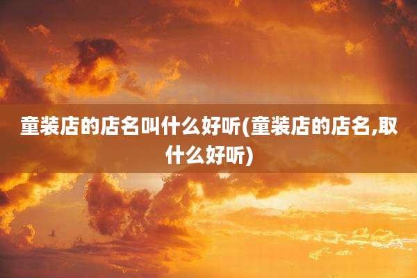 童装店的店名叫什么好听(童装店的店名,取什么好听)