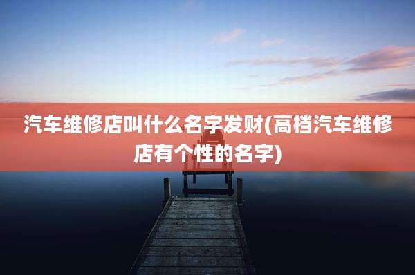 汽车维修店叫什么名字发财(高档汽车维修店有个性的名字)