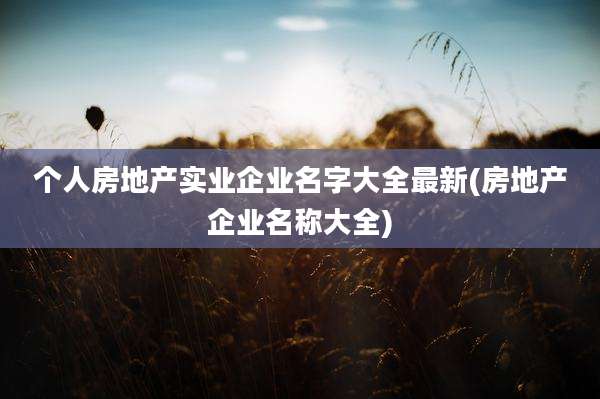 个人房地产实业企业名字大全最新(房地产企业名称大全)