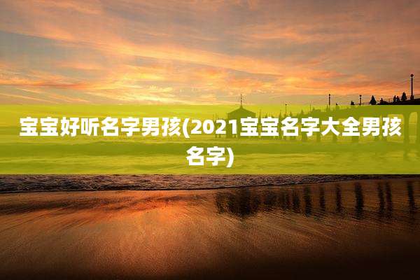 宝宝好听名字男孩(2021宝宝名字大全男孩名字)