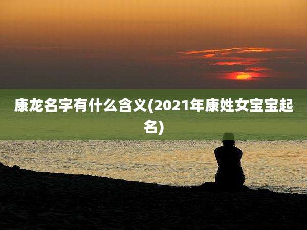 康龙名字有什么含义(2021年康姓女宝宝起名)