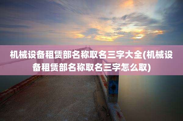 机械设备租赁部名称取名三字大全(机械设备租赁部名称取名三字怎么取)