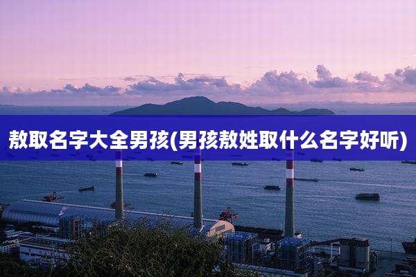 敖取名字大全男孩(男孩敖姓取什么名字好听)