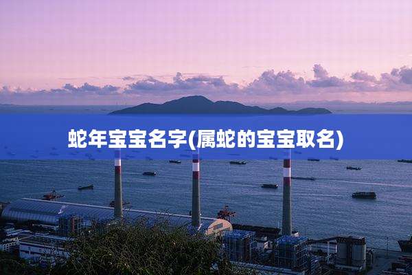 蛇年宝宝名字(属蛇的宝宝取名)