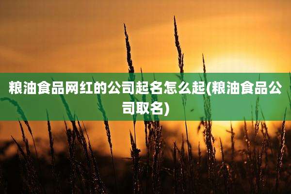 粮油食品网红的公司起名怎么起(粮油食品公司取名)