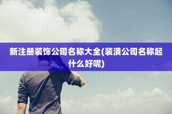 新注册装饰公司名称大全(装潢公司名称起什么好呢)