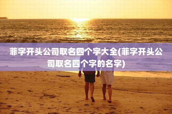 菲字开头公司取名四个字大全(菲字开头公司取名四个字的名字)
