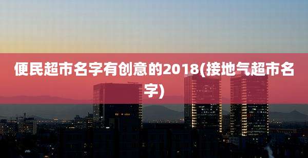 便民超市名字有创意的2018(接地气超市名字)