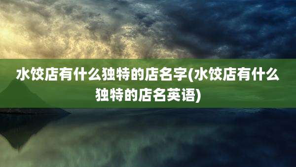 水饺店有什么独特的店名字(水饺店有什么独特的店名英语)