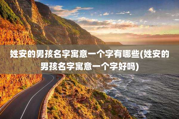 姓安的男孩名字寓意一个字有哪些(姓安的男孩名字寓意一个字好吗)