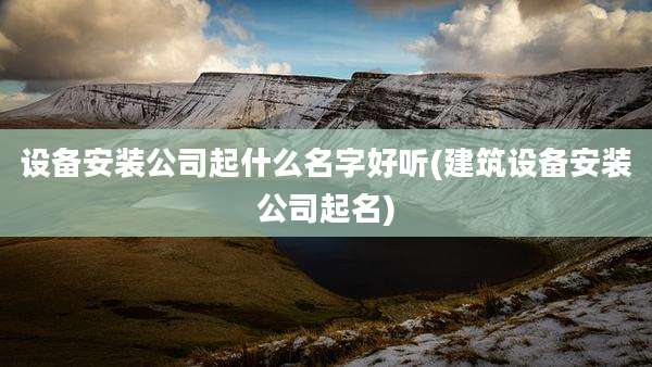 设备安装公司起什么名字好听(建筑设备安装公司起名)