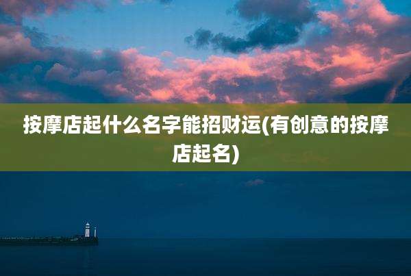 按摩店起什么名字能招财运(有创意的按摩店起名)