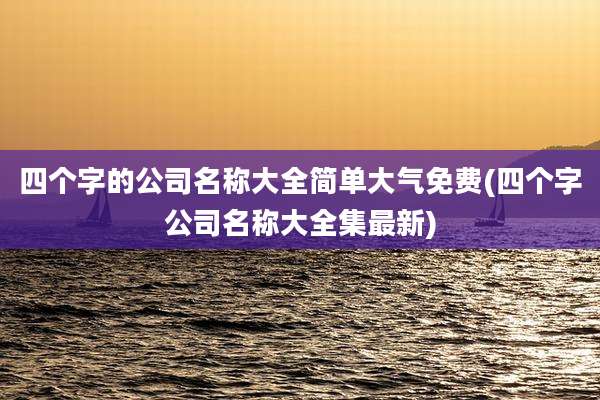 四个字的公司名称大全简单大气免费(四个字公司名称大全集最新)