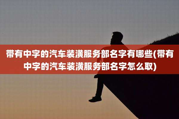 带有中字的汽车装潢服务部名字有哪些(带有中字的汽车装潢服务部名字怎么取)