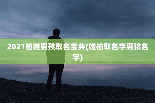 2021柏姓男孩取名宝典(姓柏取名字男孩名字)