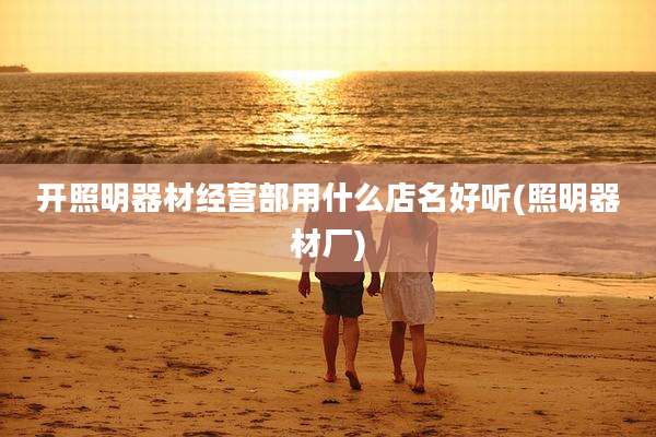 开照明器材经营部用什么店名好听(照明器材厂)
