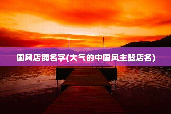 国风店铺名字(大气的中国风主题店名)