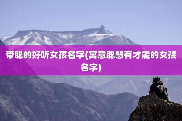 带聪的好听女孩名字(寓意聪慧有才能的女孩名字)
