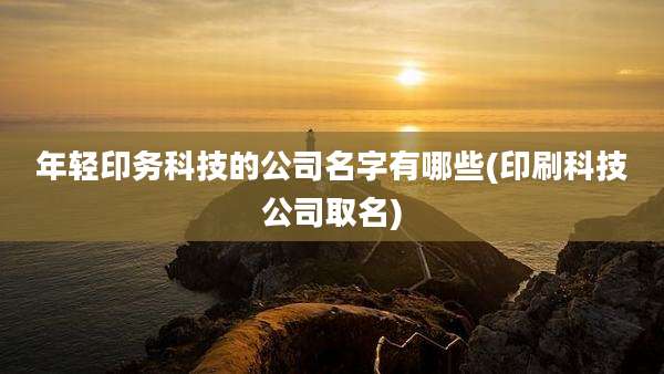 年轻印务科技的公司名字有哪些(印刷科技公司取名)