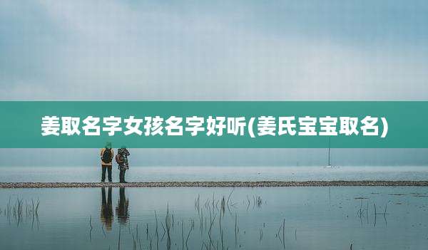 姜取名字女孩名字好听(姜氏宝宝取名)