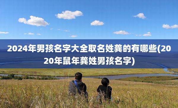 2024年男孩名字大全取名姓龚的有哪些(2020年鼠年龚姓男孩名字)
