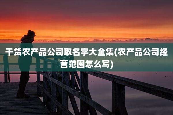 干货农产品公司取名字大全集(农产品公司经营范围怎么写)