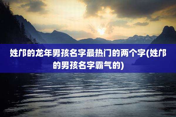 姓邝的龙年男孩名字最热门的两个字(姓邝的男孩名字霸气的)