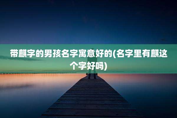 带麒字的男孩名字寓意好的(名字里有麒这个字好吗)