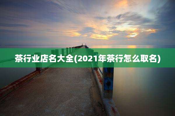 茶行业店名大全(2021年茶行怎么取名)