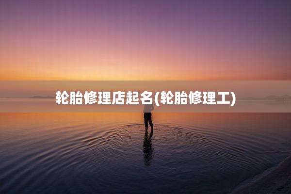 轮胎修理店起名(轮胎修理工)