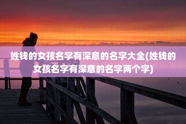 姓钱的女孩名字有深意的名字大全(姓钱的女孩名字有深意的名字两个字)