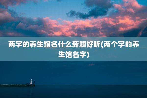 两字的养生馆名什么新颖好听(两个字的养生馆名字)