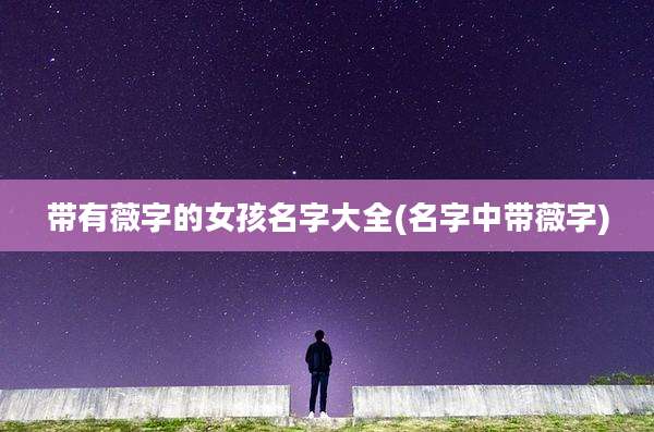带有薇字的女孩名字大全(名字中带薇字)