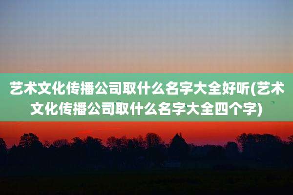 艺术文化传播公司取什么名字大全好听(艺术文化传播公司取什么名字大全四个字)