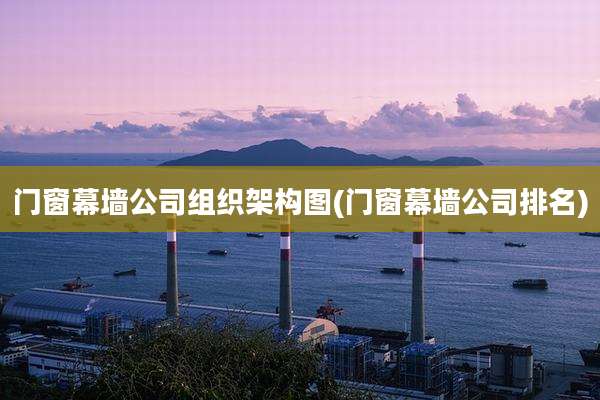 门窗幕墙公司组织架构图(门窗幕墙公司排名)
