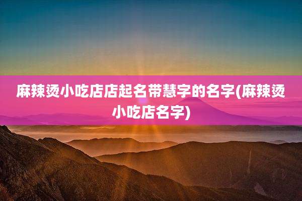 麻辣烫小吃店店起名带慧字的名字(麻辣烫小吃店名字)
